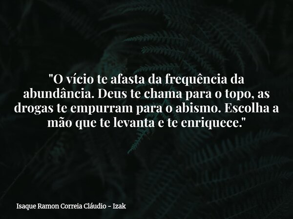 "O vício te afasta da frequência da abundância. Deus te chama para o topo, as drogas te empurram para o abismo. Escolha a mão que te levanta e te enriquece... Frase de Isaque Ramon Correia Cláudio - Izak.