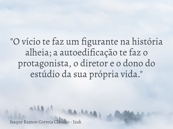 "O vício te faz um figurante na história alheia; a autoedificação te faz o protagonista, o diretor e o dono do estúdio da sua própria vida."... Frase de Isaque Ramon Correia Cláudio - Izak.