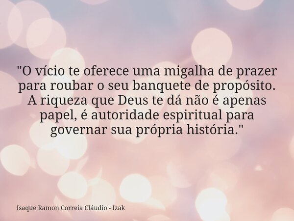 "O vício te oferece uma migalha de prazer para roubar o seu banquete de propósito. A riqueza que Deus te dá não é apenas papel, é autoridade espiritual par... Frase de Isaque Ramon Correia Cláudio - Izak.
