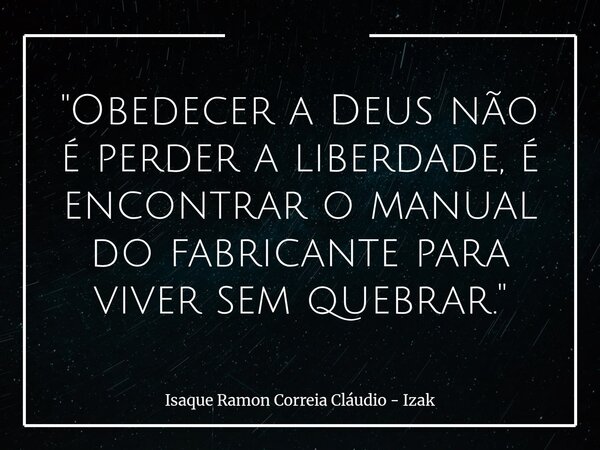 "Obedecer a Deus não é perder a liberdade, é encontrar o manual do fabricante para viver sem quebrar."... Frase de Isaque Ramon Correia Cláudio - Izak.
