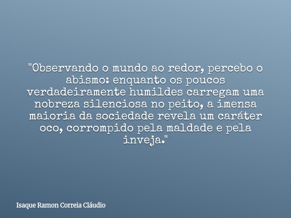 "Observando o mundo ao redor, percebo o abismo: enquanto os poucos verdadeiramente humildes carregam uma nobreza silenciosa no peito, a imensa maioria da s... Frase de Isaque Ramon Correia Cláudio.