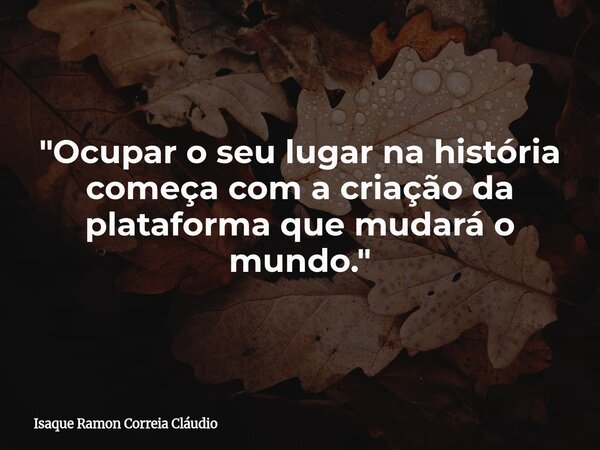 "Ocupar o seu lugar na história começa com a criação da plataforma que mudará o mundo."... Frase de Isaque Ramon Correia Cláudio.