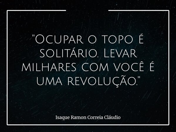 "Ocupar o topo é solitário. Levar milhares com você é uma revolução."... Frase de Isaque Ramon Correia Cláudio.