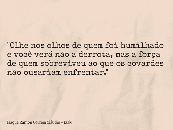 "Olhe nos olhos de quem foi humilhado e você verá não a derrota, mas a força de quem sobreviveu ao que os covardes não ousariam enfrentar."... Frase de Isaque Ramon Correia Cláudio - Izak.