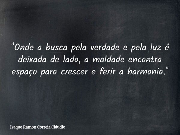 "Onde a busca pela verdade e pela luz é deixada de lado, a maldade encontra espaço para crescer e ferir a harmonia."... Frase de Isaque Ramon Correia Cláudio.