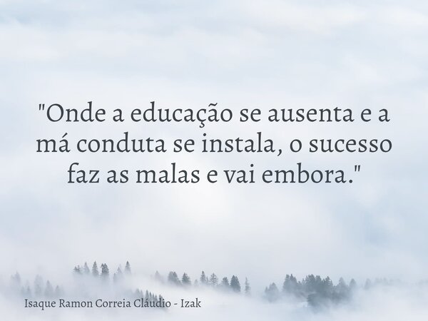 "Onde a educação se ausenta e a má conduta se instala, o sucesso faz as malas e vai embora."... Frase de Isaque Ramon Correia Cláudio - Izak.