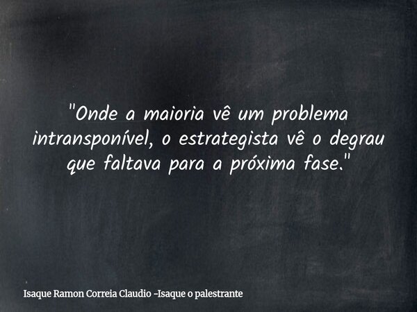 "Onde a maioria vê um problema intransponível, o estrategista vê o degrau que faltava para a próxima fase."... Frase de Isaque Ramon Correia Claudio -Isaque o palestrante.