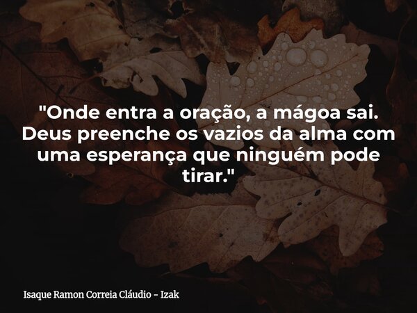 "Onde entra a oração, a mágoa sai. Deus preenche os vazios da alma com uma esperança que ninguém pode tirar."... Frase de Isaque Ramon Correia Cláudio - Izak.