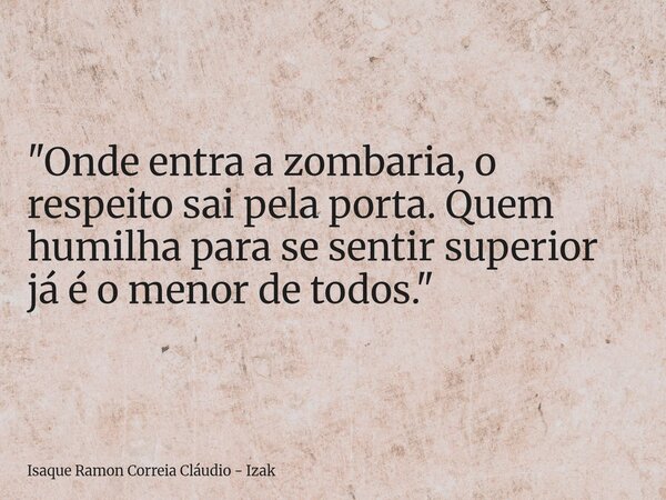"Onde entra a zombaria, o respeito sai pela porta. Quem humilha para se sentir superior já é o menor de todos."... Frase de Isaque Ramon Correia Cláudio - Izak.