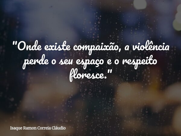 "Onde existe compaixão, a violência perde o seu espaço e o respeito floresce."... Frase de Isaque Ramon Correia Cláudio.