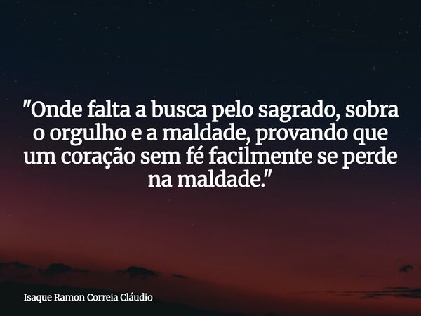 "Onde falta a busca pelo sagrado, sobra o orgulho e a maldade, provando que um coração sem fé facilmente se perde na maldade."... Frase de Isaque Ramon Correia Cláudio.