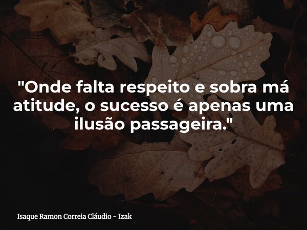"Onde falta respeito e sobra má atitude, o sucesso é apenas uma ilusão passageira."... Frase de Isaque Ramon Correia Cláudio - Izak.