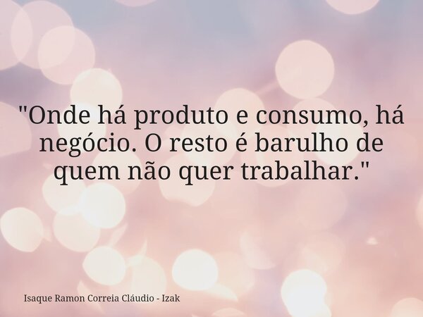 "Onde há produto e consumo, há negócio. O resto é barulho de quem não quer trabalhar."... Frase de Isaque Ramon Correia Cláudio - Izak.