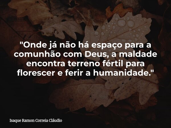 "Onde já não há espaço para a comunhão com Deus, a maldade encontra terreno fértil para florescer e ferir a humanidade."... Frase de Isaque Ramon Correia Cláudio.