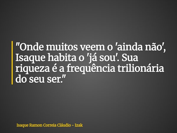 "Onde muitos veem o 'ainda não', Isaque habita o 'já sou'. Sua riqueza é a frequência trilionária do seu ser."... Frase de Isaque Ramon Correia Cláudio - Izak.