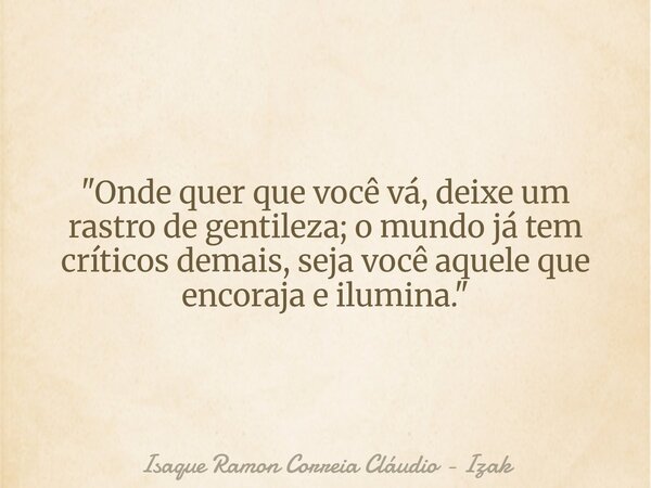 "Onde quer que você vá, deixe um rastro de gentileza; o mundo já tem críticos demais, seja você aquele que encoraja e ilumina."... Frase de Isaque Ramon Correia Cláudio - Izak.
