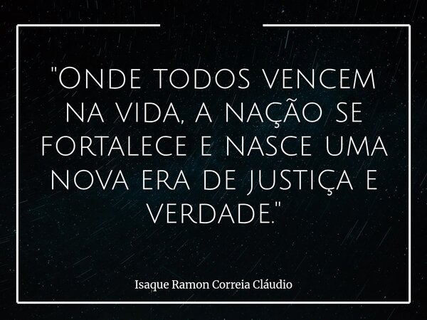 "Onde todos vencem na vida, a nação se fortalece e nasce uma nova era de justiça e verdade."... Frase de Isaque Ramon Correia Cláudio.