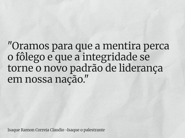 "Oramos para que a mentira perca o fôlego e que a integridade se torne o novo padrão de liderança em nossa nação."... Frase de Isaque Ramon Correia Claudio -Isaque o palestrante.