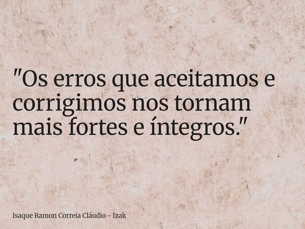 "Os erros que aceitamos e corrigimos nos tornam mais fortes e íntegros."... Frase de Isaque Ramon Correia Cláudio - Izak.