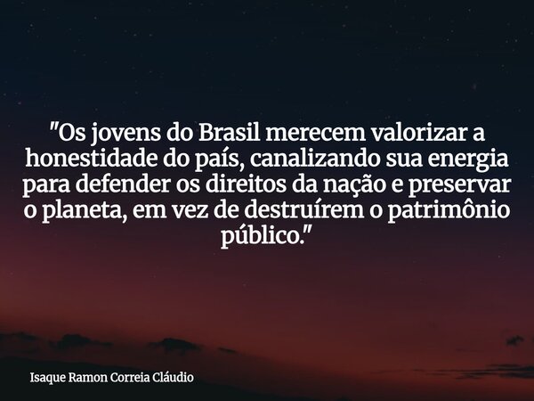 "Os jovens do Brasil merecem valorizar a honestidade do país, canalizando sua energia para defender os direitos da nação e preservar o planeta, em vez de d... Frase de Isaque Ramon Correia Cláudio.