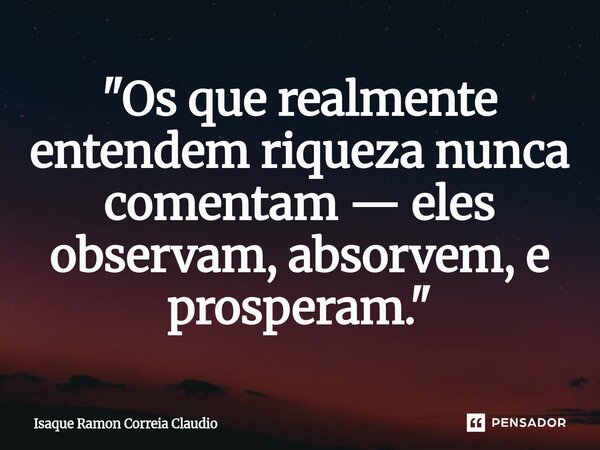 ⁠"Os que realmente entendem riqueza nunca comentam — eles observam, absorvem, e prosperam."... Frase de Isaque Ramon Correia Claudio.
