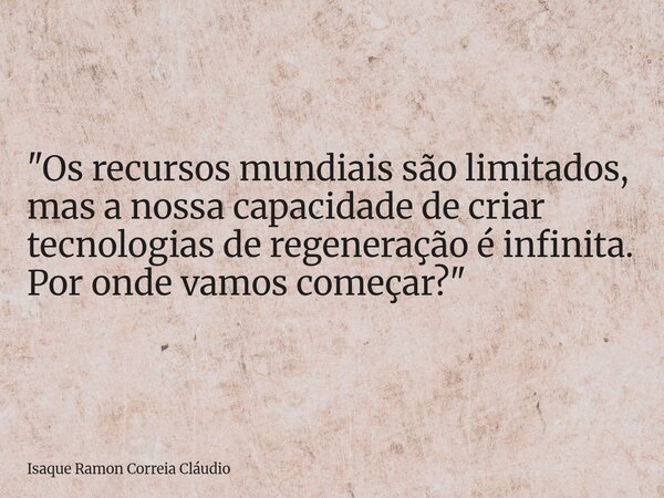 "Os recursos mundiais são limitados, mas a nossa capacidade de criar tecnologias de regeneração é infinita. Por onde vamos começar?"... Frase de Isaque Ramon Correia Cláudio.
