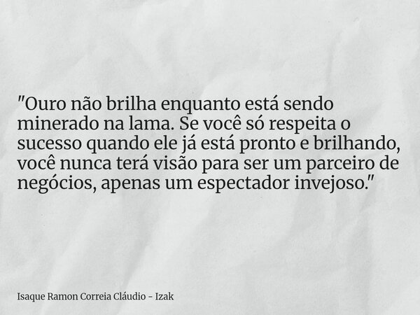 "Ouro não brilha enquanto está sendo minerado na lama. Se você só respeita o sucesso quando ele já está pronto e brilhando, você nunca terá visão para ser ... Frase de Isaque Ramon Correia Cláudio - Izak.