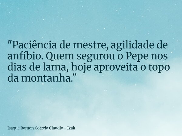 "Paciência de mestre, agilidade de anfíbio. Quem segurou o Pepe nos dias de lama, hoje aproveita o topo da montanha."... Frase de Isaque Ramon Correia Cláudio - Izak.