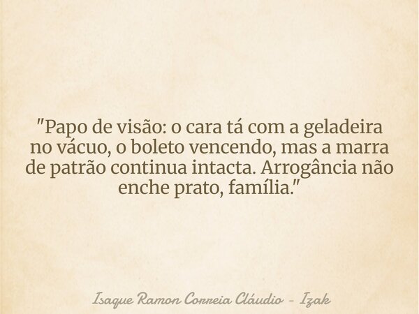 "Papo de visão: o cara tá com a geladeira no vácuo, o boleto vencendo, mas a marra de patrão continua intacta. Arrogância não enche prato, família."... Frase de Isaque Ramon Correia Cláudio - Izak.