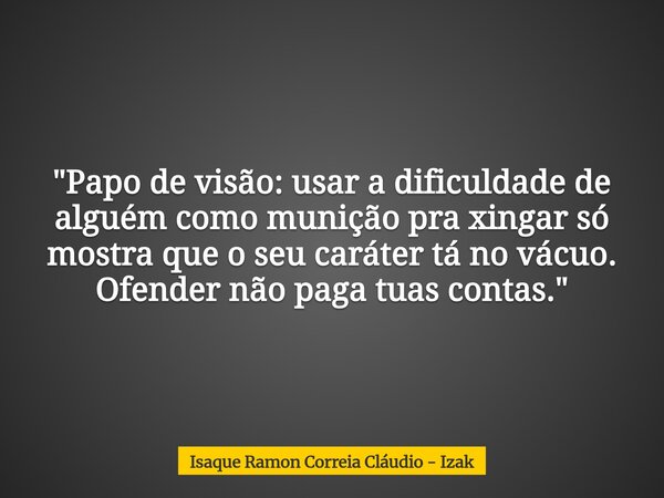 "Papo de visão: usar a dificuldade de alguém como munição pra xingar só mostra que o seu caráter tá no vácuo. Ofender não paga tuas contas."... Frase de Isaque Ramon Correia Cláudio - Izak.