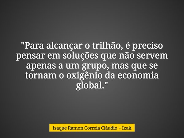 "Para alcançar o trilhão, é preciso pensar em soluções que não servem apenas a um grupo, mas que se tornam o oxigênio da economia global."... Frase de Isaque Ramon Correia Cláudio - Izak.