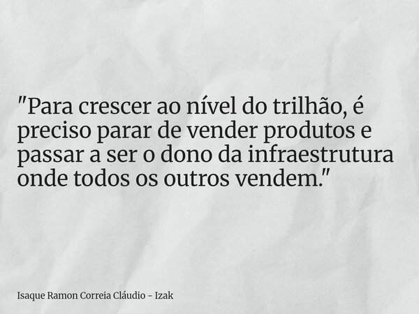 "Para crescer ao nível do trilhão, é preciso parar de vender produtos e passar a ser o dono da infraestrutura onde todos os outros vendem."... Frase de Isaque Ramon Correia Cláudio - Izak.