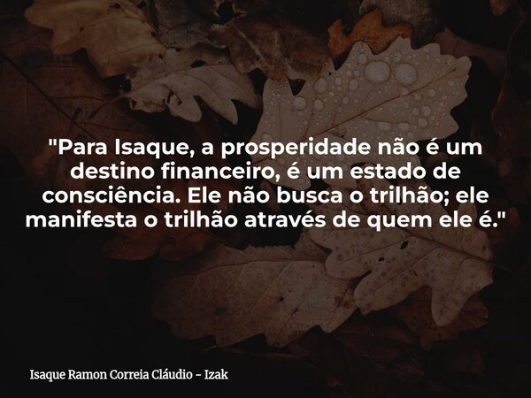 "Para Isaque, a prosperidade não é um destino financeiro, é um estado de consciência. Ele não busca o trilhão; ele manifesta o trilhão através de quem ele ... Frase de Isaque Ramon Correia Cláudio - Izak.