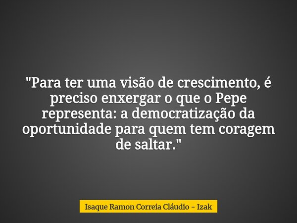 ​"Para ter uma visão de crescimento, é preciso enxergar o que o Pepe representa: a democratização da oportunidade para quem tem coragem de saltar."... Frase de Isaque Ramon Correia Cláudio - Izak.