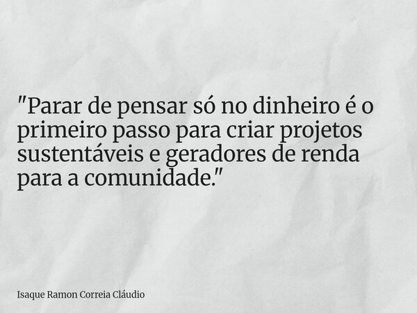 "Parar de pensar só no dinheiro é o primeiro passo para criar projetos sustentáveis e geradores de renda para a comunidade."... Frase de Isaque Ramon Correia Cláudio.