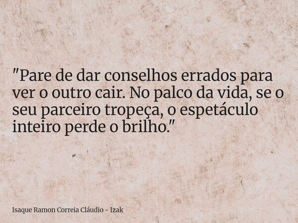 "Pare de dar conselhos errados para ver o outro cair. No palco da vida, se o seu parceiro tropeça, o espetáculo inteiro perde o brilho."... Frase de Isaque Ramon Correia Cláudio - Izak.