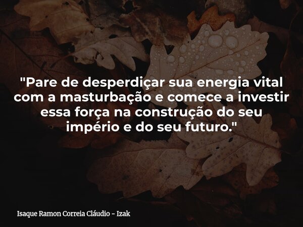 "Pare de desperdiçar sua energia vital com a masturbação e comece a investir essa força na construção do seu império e do seu futuro."... Frase de Isaque Ramon Correia Cláudio - Izak.