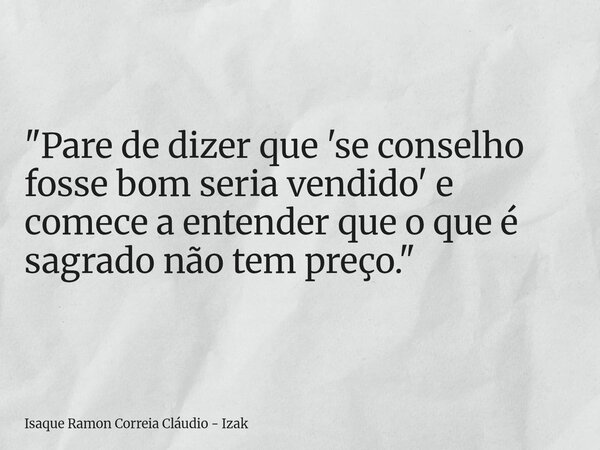 "Pare de dizer que 'se conselho fosse bom seria vendido' e comece a entender que o que é sagrado não tem preço."... Frase de Isaque Ramon Correia Cláudio - Izak.