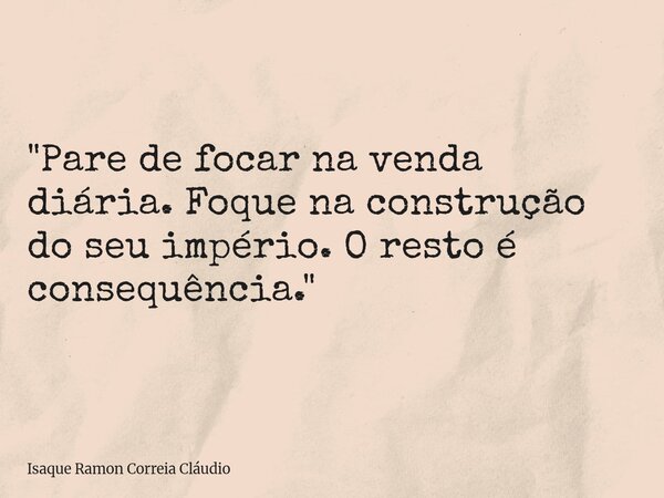 "Pare de focar na venda diária. Foque na construção do seu império. O resto é consequência."... Frase de Isaque Ramon Correia Cláudio.