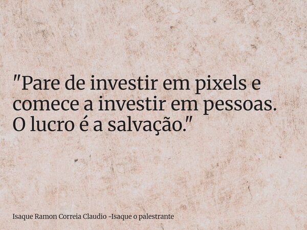 "Pare de investir em pixels e comece a investir em pessoas. O lucro é a salvação."... Frase de Isaque Ramon Correia Claudio -Isaque o palestrante.