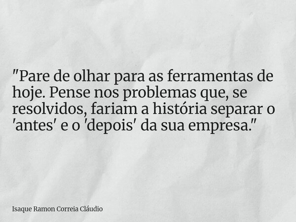 "Pare de olhar para as ferramentas de hoje. Pense nos problemas que, se resolvidos, fariam a história separar o 'antes' e o 'depois' da sua empresa."... Frase de Isaque Ramon Correia Cláudio.