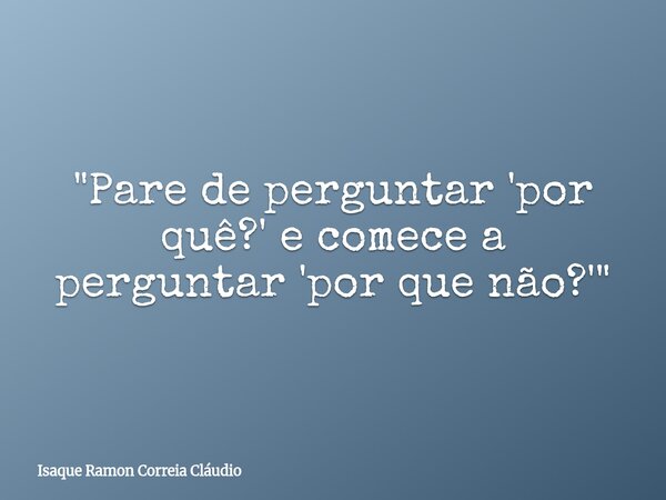"Pare de perguntar 'por quê?' e comece a perguntar 'por que não?'"... Frase de Isaque Ramon Correia Cláudio.