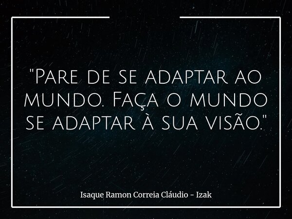 "Pare de se adaptar ao mundo. Faça o mundo se adaptar à sua visão."... Frase de Isaque Ramon Correia Cláudio - Izak.