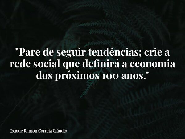 "Pare de seguir tendências; crie a rede social que definirá a economia dos próximos 100 anos."... Frase de Isaque Ramon Correia Cláudio.