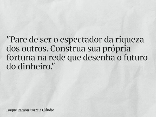 "Pare de ser o espectador da riqueza dos outros. Construa sua própria fortuna na rede que desenha o futuro do dinheiro."... Frase de Isaque Ramon Correia Cláudio.