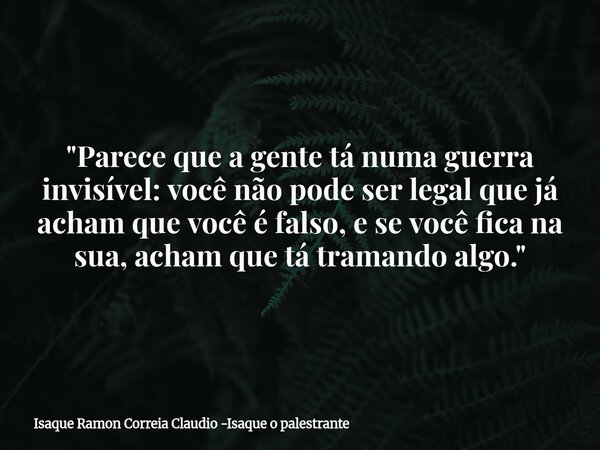 "Parece que a gente tá numa guerra invisível: você não pode ser legal que já acham que você é falso, e se você fica na sua, acham que tá tramando algo.&quo... Frase de Isaque Ramon Correia Claudio -Isaque o palestrante.