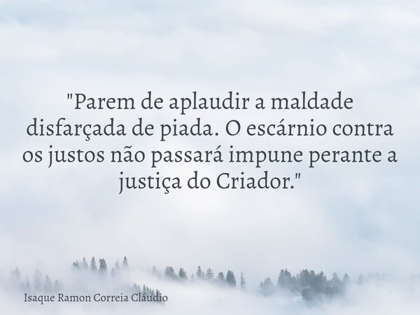 "Parem de aplaudir a maldade disfarçada de piada. O escárnio contra os justos não passará impune perante a justiça do Criador."... Frase de Isaque Ramon Correia Cláudio.