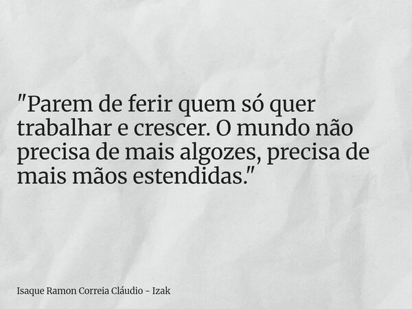 "Parem de ferir quem só quer trabalhar e crescer. O mundo não precisa de mais algozes, precisa de mais mãos estendidas."... Frase de Isaque Ramon Correia Cláudio - Izak.