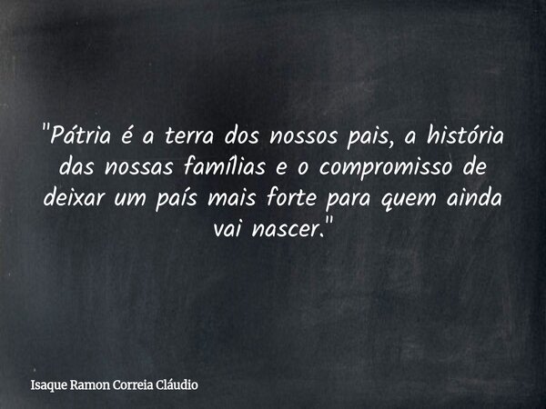 "Pátria é a terra dos nossos pais, a história das nossas famílias e o compromisso de deixar um país mais forte para quem ainda vai nascer."... Frase de Isaque Ramon Correia Cláudio.
