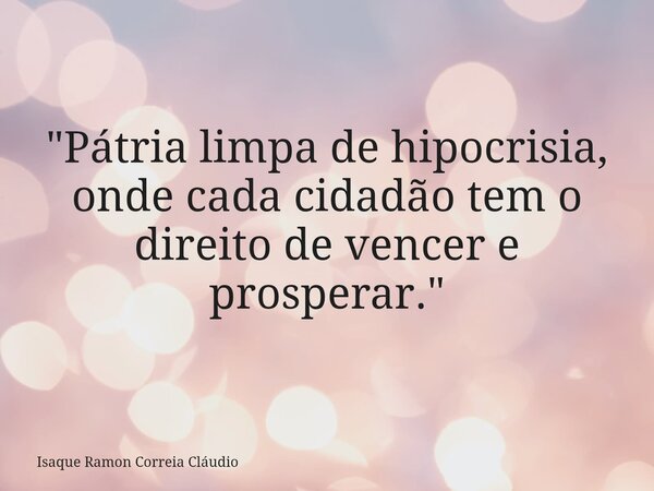 "Pátria limpa de hipocrisia, onde cada cidadão tem o direito de vencer e prosperar."... Frase de Isaque Ramon Correia Cláudio.